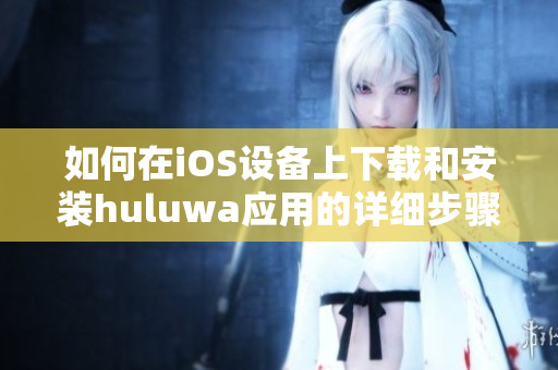 如何在iOS設(shè)備上下載和安裝huluwa應(yīng)用的詳細(xì)步驟