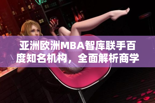 亞洲歐洲MBA智庫聯(lián)手百度知名機(jī)構(gòu)，全面解析商學(xué)教育事業(yè)