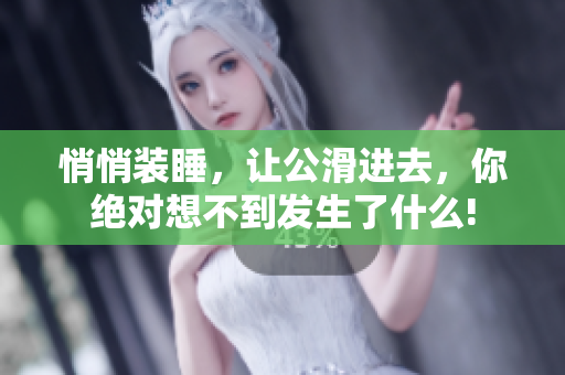 悄悄裝睡，讓公滑進去，你絕對想不到發(fā)生了什么!