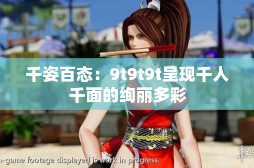 千姿百態(tài)：9t9t9t呈現(xiàn)千人千面的絢麗多彩
