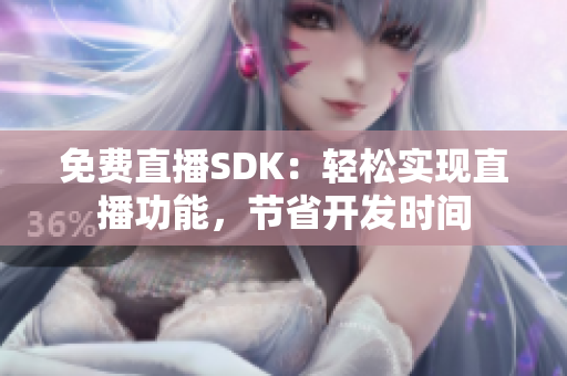 免費(fèi)直播SDK：輕松實(shí)現(xiàn)直播功能，節(jié)省開發(fā)時(shí)間