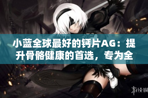 小藍全球最好的鈣片AG：提升骨骼健康的首選，專為全球用戶打造