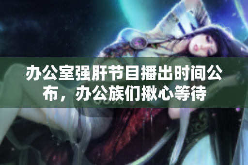 辦公室強(qiáng)肝節(jié)目播出時(shí)間公布，辦公族們揪心等待