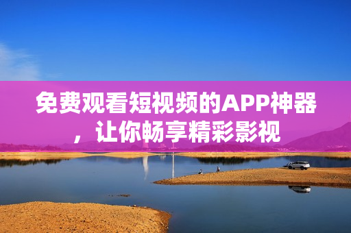 免費(fèi)觀看短視頻的APP神器，讓你暢享精彩影視