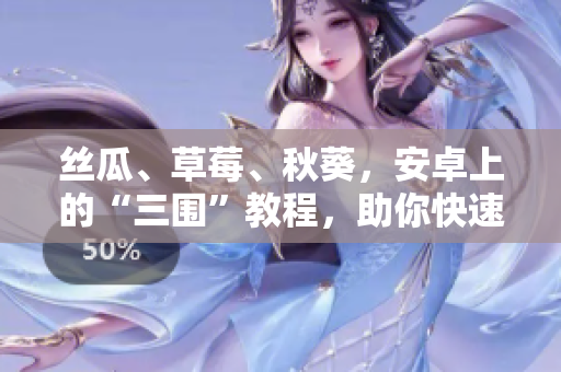 絲瓜、草莓、秋葵，安卓上的“三圍”教程，助你快速掌握！