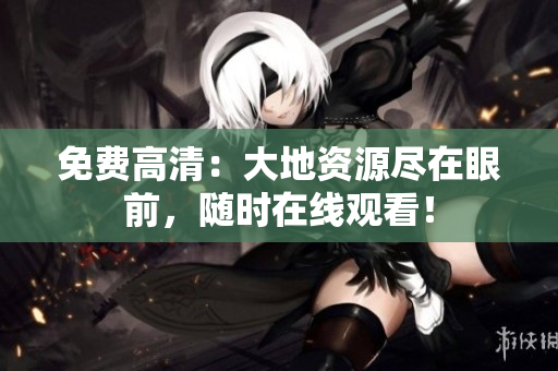 免費(fèi)高清：大地資源盡在眼前，隨時(shí)在線觀看！