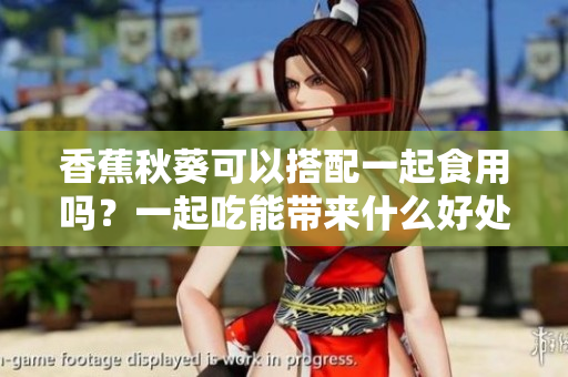 香蕉秋葵可以搭配一起食用嗎？一起吃能帶來什么好處？