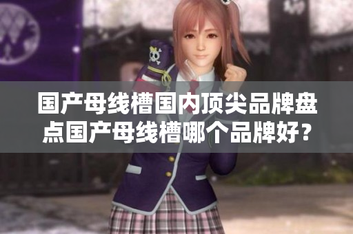 國產(chǎn)母線槽國內(nèi)頂尖品牌盤點(diǎn)國產(chǎn)母線槽哪個(gè)品牌好？