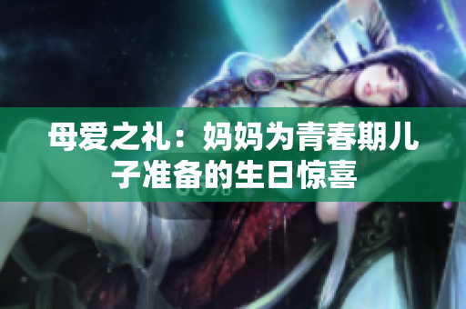母愛之禮：媽媽為青春期兒子準備的生日驚喜