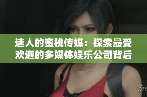 迷人的蜜桃傳媒：探索最受歡迎的多媒體娛樂公司背后的故事與成功秘訣