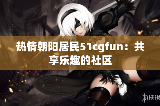 熱情朝陽(yáng)居民51cgfun：共享樂趣的社區(qū)