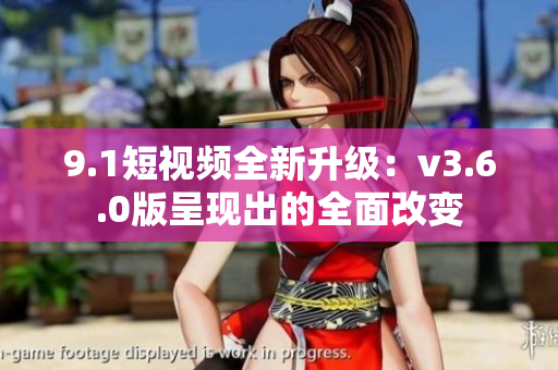 9.1短視頻全新升級：v3.6.0版呈現(xiàn)出的全面改變