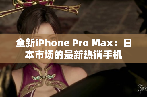 全新iPhone Pro Max：日本市場(chǎng)的最新熱銷手機(jī)
