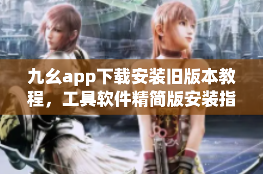 九幺app下載安裝舊版本教程，工具軟件精簡版安裝指南