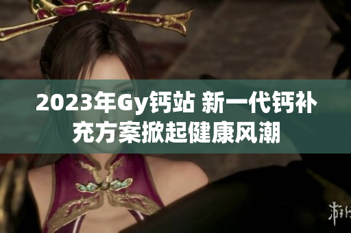 2023年Gy鈣站 新一代鈣補(bǔ)充方案掀起健康風(fēng)潮