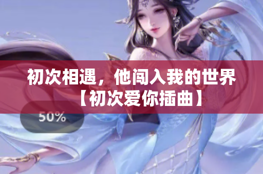 初次相遇，他闖入我的世界【初次愛你插曲】