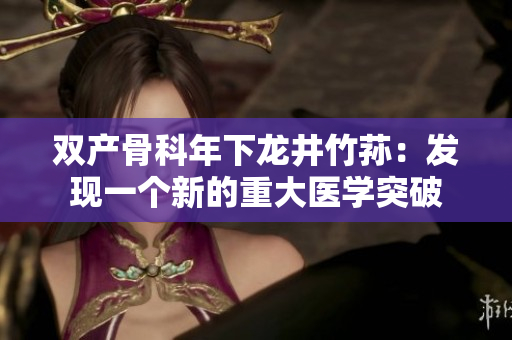 雙產骨科年下龍井竹蓀：發(fā)現(xiàn)一個新的重大醫(yī)學突破