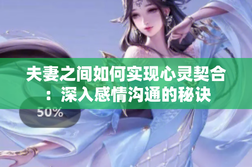 夫妻之間如何實(shí)現(xiàn)心靈契合：深入感情溝通的秘訣