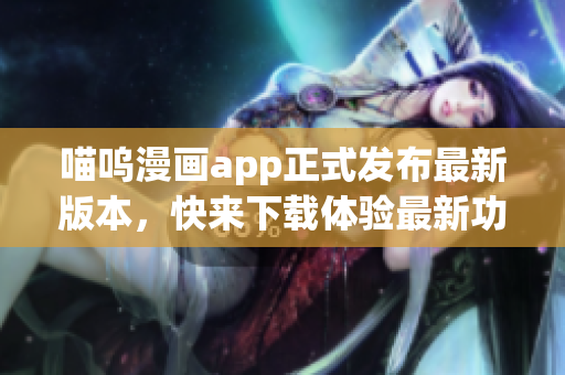 喵嗚漫畫app正式發(fā)布最新版本，快來下載體驗最新功能！