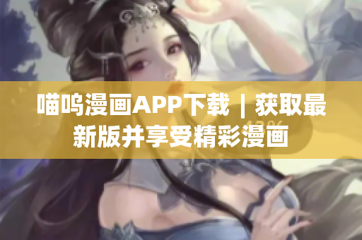 喵嗚漫畫APP下載︱獲取最新版并享受精彩漫畫