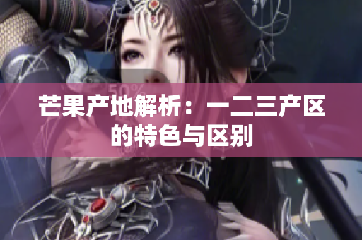 芒果產(chǎn)地解析：一二三產(chǎn)區(qū)的特色與區(qū)別