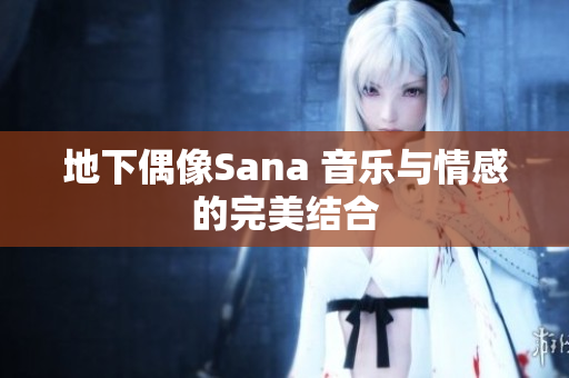 地下偶像Sana 音樂與情感的完美結(jié)合
