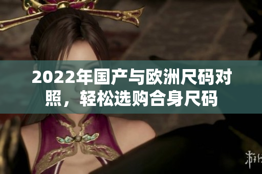 2022年國產(chǎn)與歐洲尺碼對照，輕松選購合身尺碼