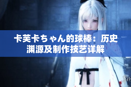 卡芙卡ちゃん的球棒：歷史淵源及制作技藝詳解