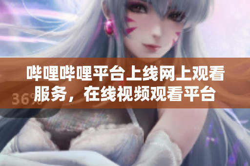 嗶哩嗶哩平臺上線網(wǎng)上觀看服務(wù)，在線視頻觀看平臺