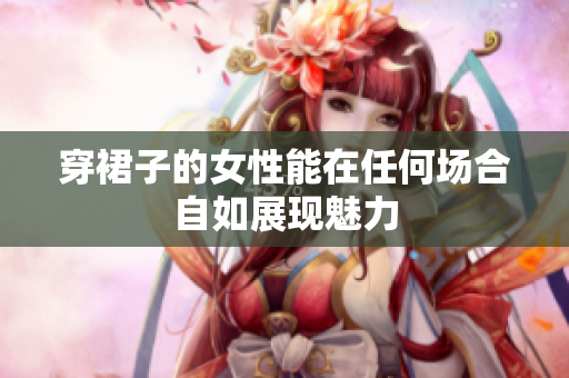 穿裙子的女性能在任何場合自如展現(xiàn)魅力