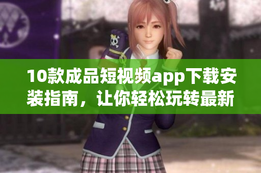 10款成品短視頻app下載安裝指南，讓你輕松玩轉最新潮短視頻應用