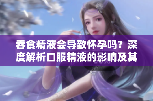 吞食精液會導致懷孕嗎？深度解析口服精液的影響及其真相
