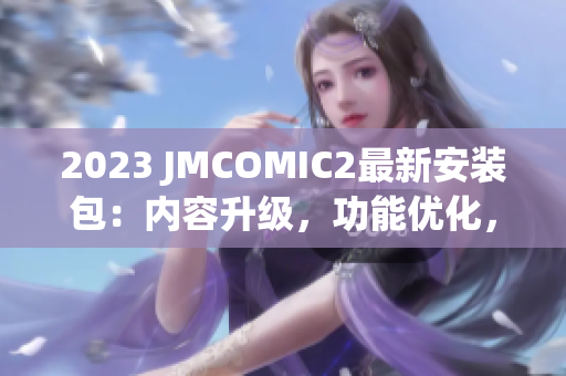 2023 JMCOMIC2最新安裝包：內容升級，功能優(yōu)化，值得期待