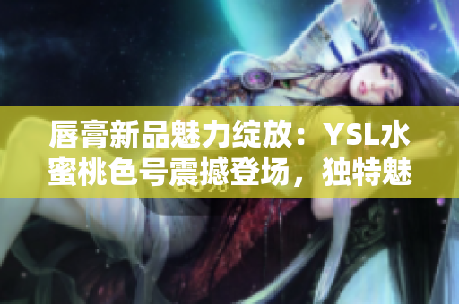 唇膏新品魅力綻放：YSL水蜜桃色號震撼登場，獨特魅力令人心動