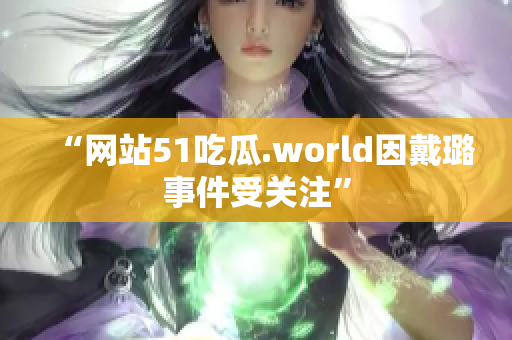 “網(wǎng)站51吃瓜.world因戴璐事件受關(guān)注”