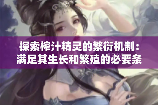 探索榨汁精靈的繁衍機制：滿足其生長和繁殖的必要條件
