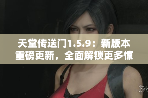 天堂傳送門1.5.9：新版本重磅更新，全面解鎖更多驚喜內容
