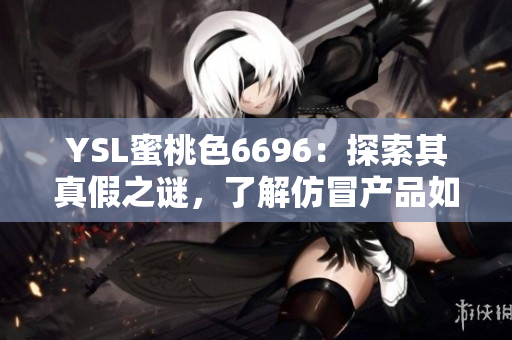 YSL蜜桃色6696：探索其真假之謎，了解仿冒產(chǎn)品如何與純正品進行區(qū)分