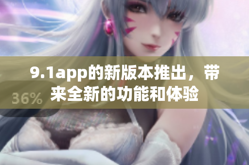 9.1app的新版本推出，帶來全新的功能和體驗