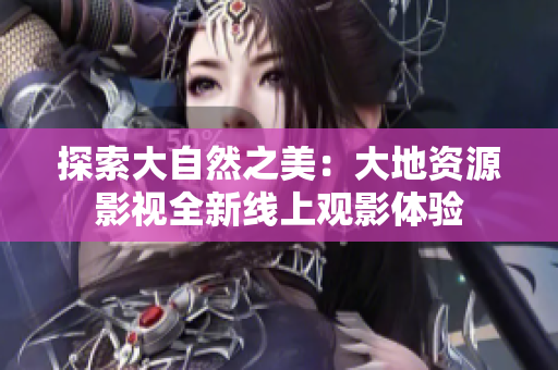探索大自然之美：大地資源影視全新線上觀影體驗(yàn)