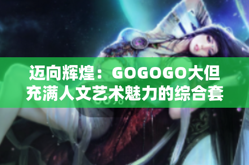 邁向輝煌：GOGOGO大但充滿人文藝術(shù)魅力的綜合套裝