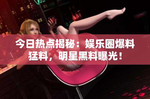 今日熱點(diǎn)揭秘：娛樂(lè)圈爆料猛料，明星黑料曝光！