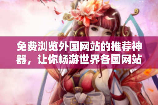 免費(fèi)瀏覽外國(guó)網(wǎng)站的推薦神器，讓你暢游世界各國(guó)網(wǎng)站，輕松暢享異國(guó)風(fēng)情