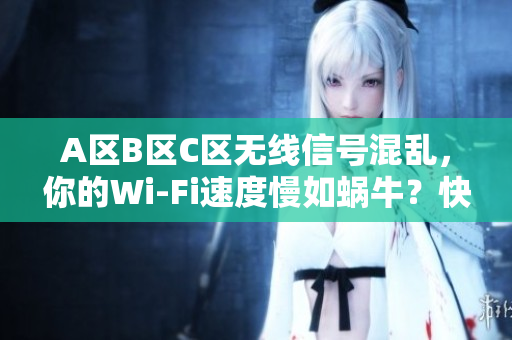 A區(qū)B區(qū)C區(qū)無(wú)線信號(hào)混亂，你的Wi-Fi速度慢如蝸牛？快速解決方法揭秘！