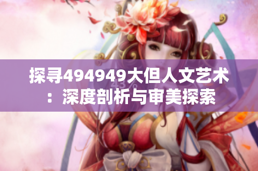 探尋494949大但人文藝術(shù)：深度剖析與審美探索