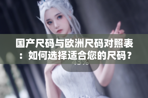 國(guó)產(chǎn)尺碼與歐洲尺碼對(duì)照表：如何選擇適合您的尺碼？