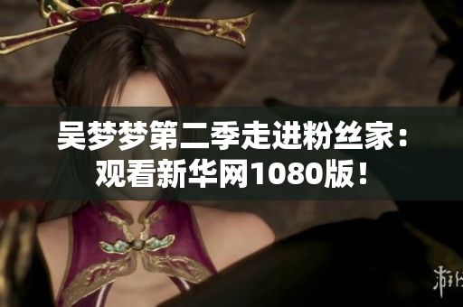 吳夢(mèng)夢(mèng)第二季走進(jìn)粉絲家：觀看新華網(wǎng)1080版！