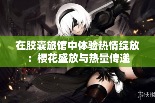 在膠囊旅館中體驗(yàn)熱情綻放：櫻花盛放與熱量傳遞