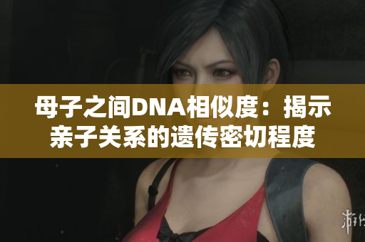 母子之間DNA相似度：揭示親子關(guān)系的遺傳密切程度