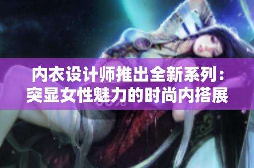 內(nèi)衣設(shè)計(jì)師推出全新系列：突顯女性魅力的時(shí)尚內(nèi)搭展示